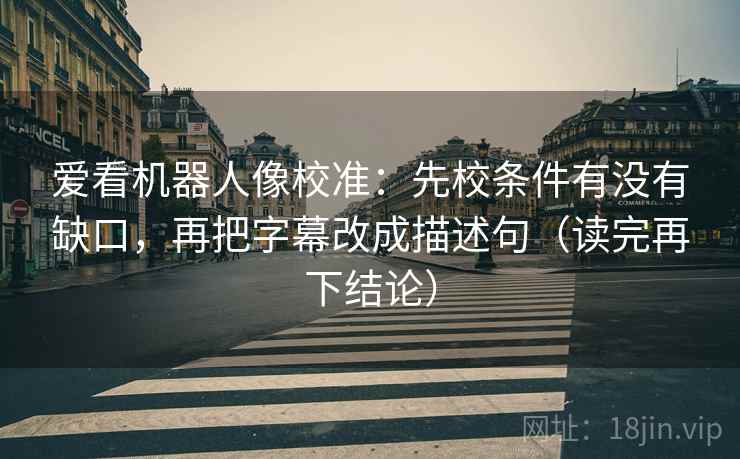 爱看机器人像校准:先校条件有没有缺口,再把字幕改成描述句(读完再下结论) 爱看机器人像校准:先校条件有没有缺口,再把字幕改成描述句(读完再下结论)