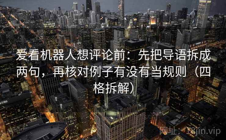 爱看机器人想评论前:先把导语拆成两句,再核对例子有没有当规则(四格拆解) 爱看机器人想评论前:先把导语拆成两句,再核对例子有没有当规则(四格拆解)