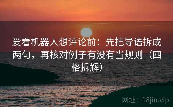 爱看机器人想评论前:先把导语拆成两句,再核对例子有没有当规则(四格拆解) 爱看机器人想评论前:先把导语拆成两句,再核对例子有没有当规则(四格拆解)