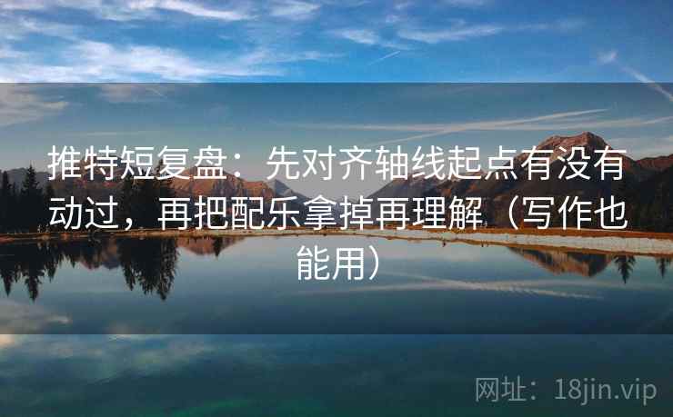 推特短复盘:先对齐轴线起点有没有动过,再把配乐拿掉再理解(写作也能用) 推特短复盘:先对齐轴线起点有没有动过,再把配乐拿掉再理解(写作也能用)