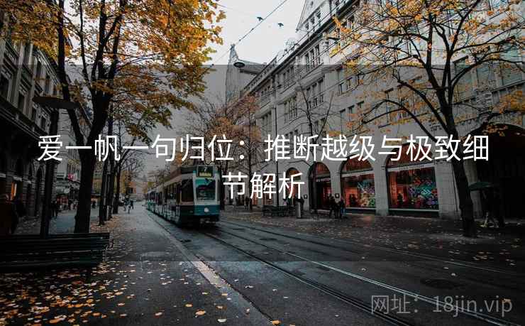 爱一帆一句归位:推断越级与极致细节解析 爱一帆一句归位:推断越级与极致细节解析
