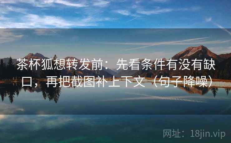 茶杯狐想转发前:先看条件有没有缺口,再把截图补上下文(句子降噪) 茶杯狐想转发前:先看条件有没有缺口,再把截图补上下文(句子降噪)