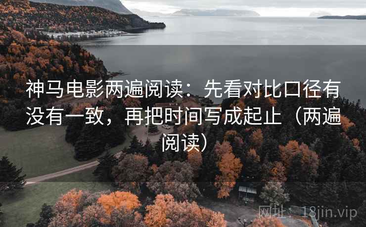 神马电影两遍阅读:先看对比口径有没有一致,再把时间写成起止(两遍阅读) 神马电影两遍阅读:先看对比口径有没有一致,再把时间写成起止(两遍阅读)
