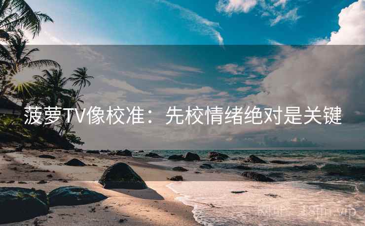 菠萝TV像校准:先校情绪绝对是关键 菠萝TV像校准:先校情绪绝对是关键