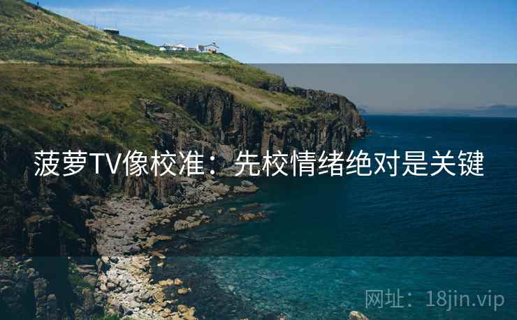 菠萝TV像校准:先校情绪绝对是关键 菠萝TV像校准:先校情绪绝对是关键
