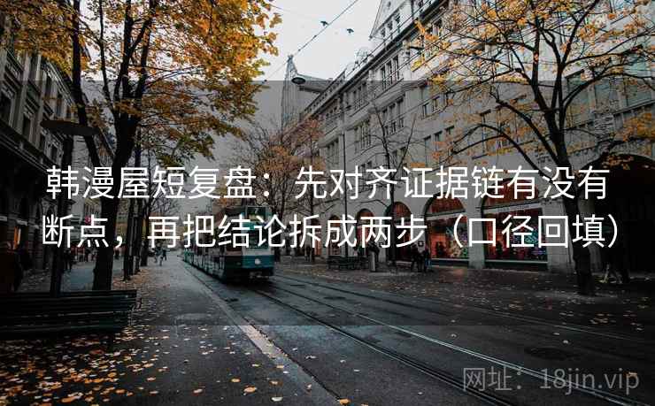 韩漫屋短复盘:先对齐证据链有没有断点,再把结论拆成两步(口径回填) 韩漫屋短复盘:先对齐证据链有没有断点,再把结论拆成两步(口径回填)