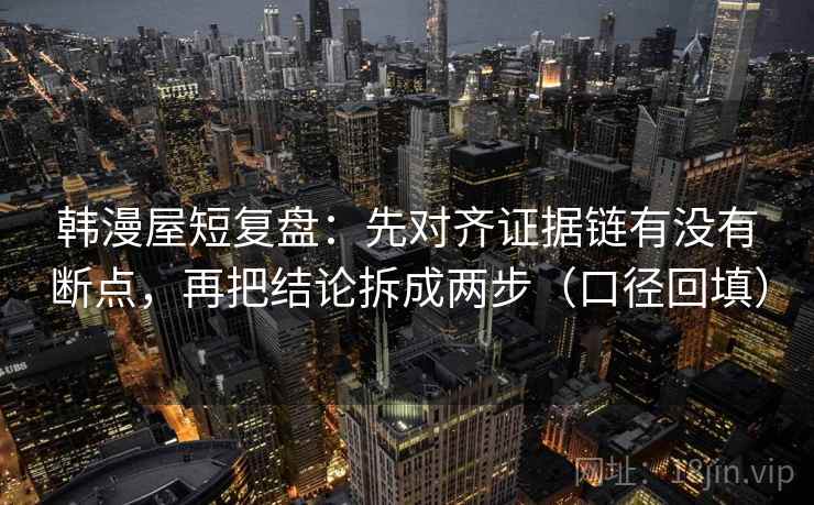 韩漫屋短复盘:先对齐证据链有没有断点,再把结论拆成两步(口径回填) 韩漫屋短复盘:先对齐证据链有没有断点,再把结论拆成两步(口径回填)
