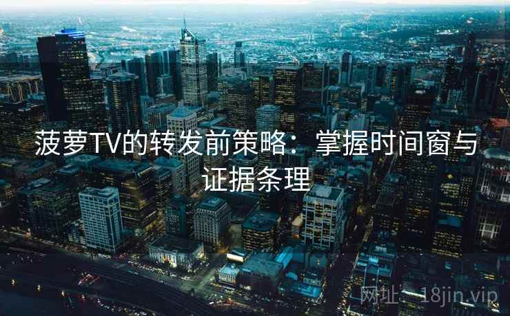菠萝TV的转发前策略:掌握时间窗与证据条理 菠萝TV的转发前策略:掌握时间窗与证据条理