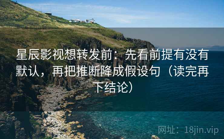 星辰影视想转发前:先看前提有没有默认,再把推断降成假设句(读完再下结论) 星辰影视想转发前:先看前提有没有默认,再把推断降成假设句(读完再下结论)