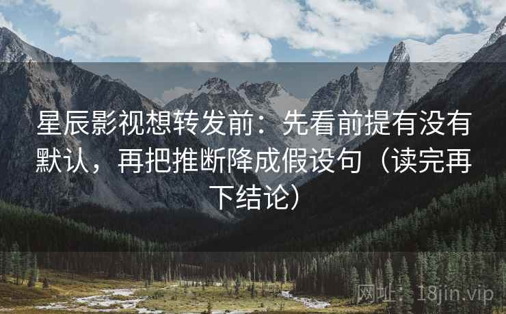 星辰影视想转发前:先看前提有没有默认,再把推断降成假设句(读完再下结论) 星辰影视想转发前:先看前提有没有默认,再把推断降成假设句(读完再下结论)