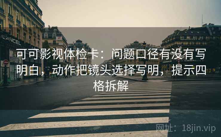 可可影视体检卡:问题口径有没有写明白,动作把镜头选择写明,提示四格拆解 可可影视体检卡:问题口径有没有写明白,动作把镜头选择写明,提示四格拆解