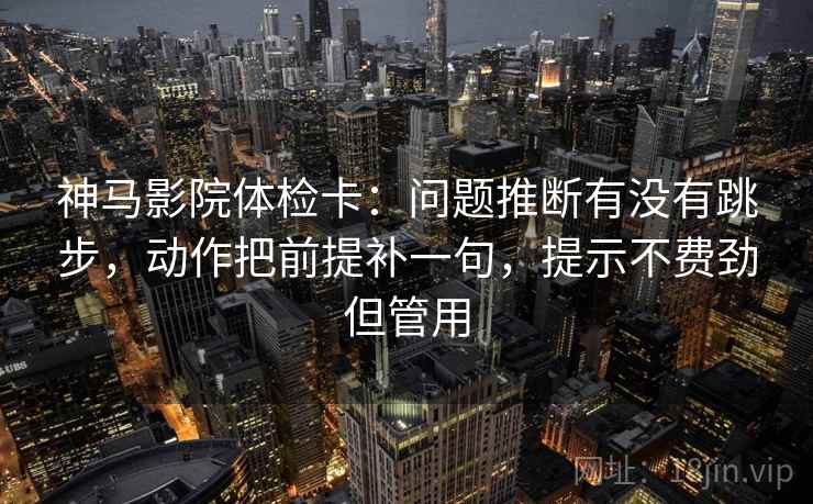 神马影院体检卡:问题推断有没有跳步,动作把前提补一句,提示不费劲但管用 神马影院体检卡:问题推断有没有跳步,动作把前提补一句,提示不费劲但管用