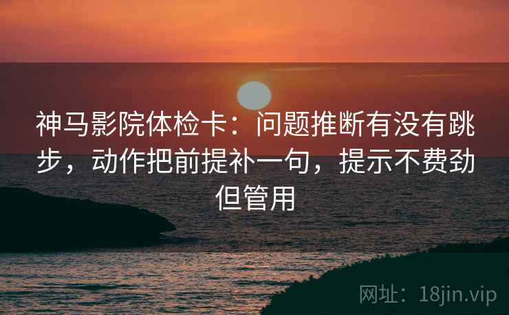 神马影院体检卡:问题推断有没有跳步,动作把前提补一句,提示不费劲但管用 神马影院体检卡:问题推断有没有跳步,动作把前提补一句,提示不费劲但管用