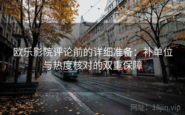 欧乐影院评论前的详细准备：补单位与热度核对的双重保障