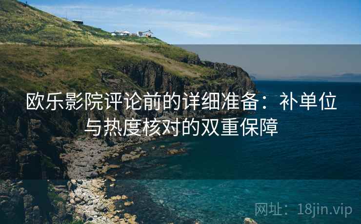 欧乐影院评论前的详细准备：补单位与热度核对的双重保障