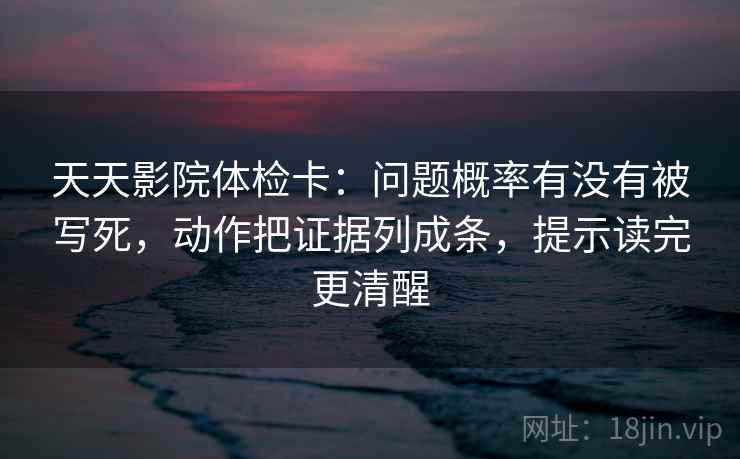 天天影院体检卡:问题概率有没有被写死,动作把证据列成条,提示读完更清醒 天天影院体检卡:问题概率有没有被写死,动作把证据列成条,提示读完更清醒