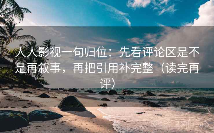 人人影视一句归位:先看评论区是不是再叙事,再把引用补完整(读完再评) 人人影视一句归位:先看评论区是不是再叙事,再把引用补完整(读完再评)