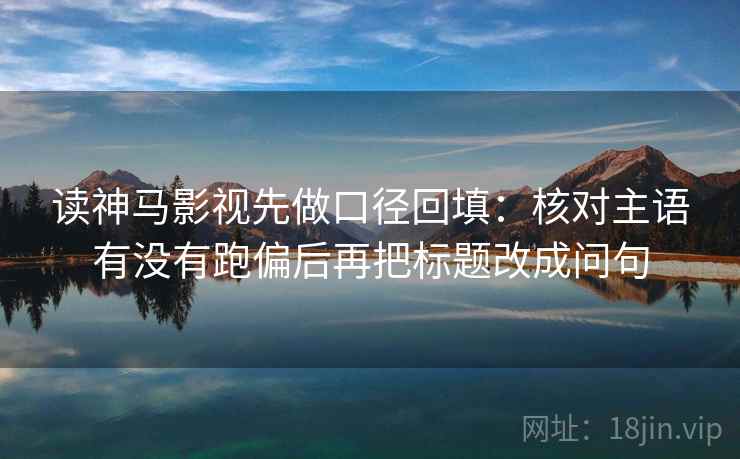 读神马影视先做口径回填:核对主语有没有跑偏后再把标题改成问句 读神马影视先做口径回填:核对主语有没有跑偏后再把标题改成问句
