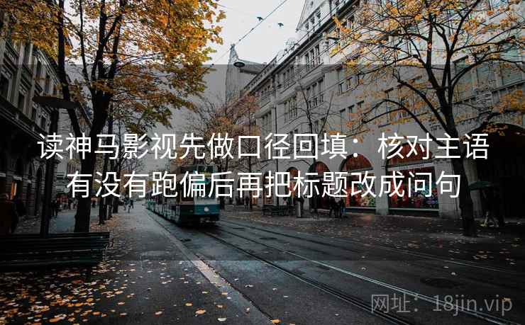 读神马影视先做口径回填:核对主语有没有跑偏后再把标题改成问句 读神马影视先做口径回填:核对主语有没有跑偏后再把标题改成问句