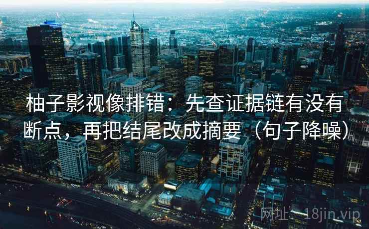 柚子影视像排错:先查证据链有没有断点,再把结尾改成摘要(句子降噪) 柚子影视像排错:先查证据链有没有断点,再把结尾改成摘要(句子降噪)