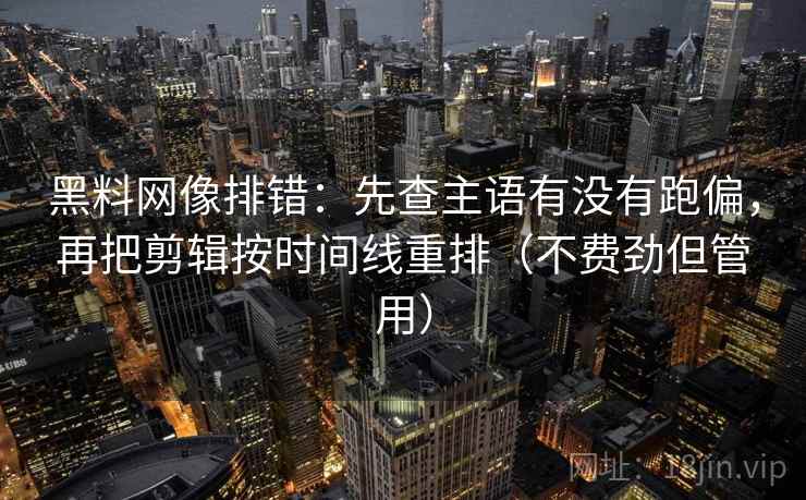 黑料网像排错:先查主语有没有跑偏,再把剪辑按时间线重排(不费劲但管用) 黑料网像排错:先查主语有没有跑偏,再把剪辑按时间线重排(不费劲但管用)