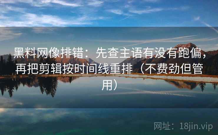 黑料网像排错:先查主语有没有跑偏,再把剪辑按时间线重排(不费劲但管用) 黑料网像排错:先查主语有没有跑偏,再把剪辑按时间线重排(不费劲但管用)