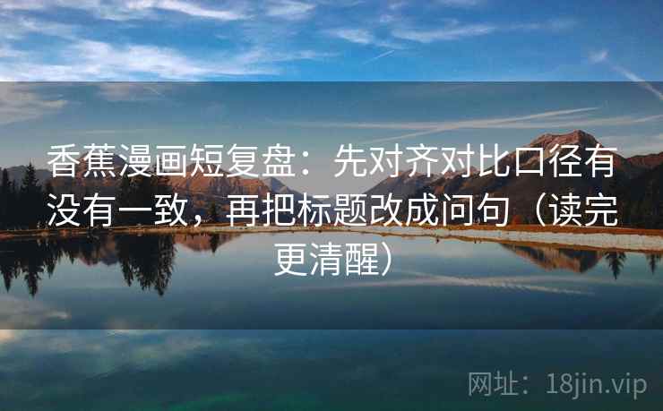 香蕉漫画短复盘:先对齐对比口径有没有一致,再把标题改成问句(读完更清醒) 香蕉漫画短复盘:先对齐对比口径有没有一致,再把标题改成问句(读完更清醒)