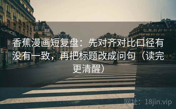 香蕉漫画短复盘:先对齐对比口径有没有一致,再把标题改成问句(读完更清醒) 香蕉漫画短复盘:先对齐对比口径有没有一致,再把标题改成问句(读完更清醒)