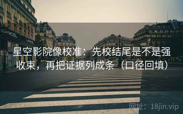 星空影院像校准:先校结尾是不是强收束,再把证据列成条(口径回填) 星空影院像校准:先校结尾是不是强收束,再把证据列成条(口径回填)
