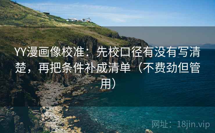 YY漫画像校准:先校口径有没有写清楚,再把条件补成清单(不费劲但管用) YY漫画像校准:先校口径有没有写清楚,再把条件补成清单(不费劲但管用)
