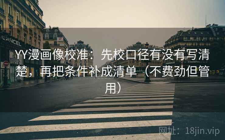 YY漫画像校准:先校口径有没有写清楚,再把条件补成清单(不费劲但管用) YY漫画像校准:先校口径有没有写清楚,再把条件补成清单(不费劲但管用)