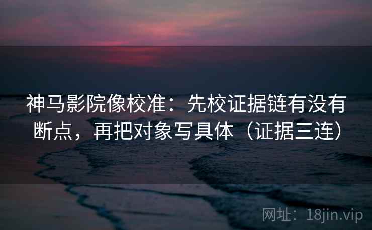 神马影院像校准:先校证据链有没有断点,再把对象写具体(证据三连) 神马影院像校准:先校证据链有没有断点,再把对象写具体(证据三连)