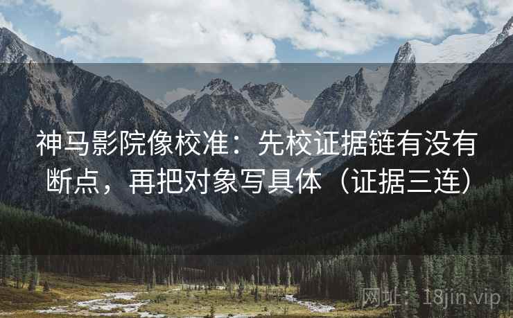 神马影院像校准:先校证据链有没有断点,再把对象写具体(证据三连) 神马影院像校准:先校证据链有没有断点,再把对象写具体(证据三连)