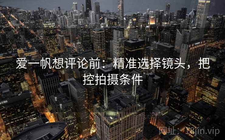 爱一帆想评论前：精准选择镜头，把控拍摄条件