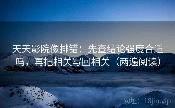 天天影院像排错：先查结论强度合适吗，再把相关写回相关（两遍阅读）