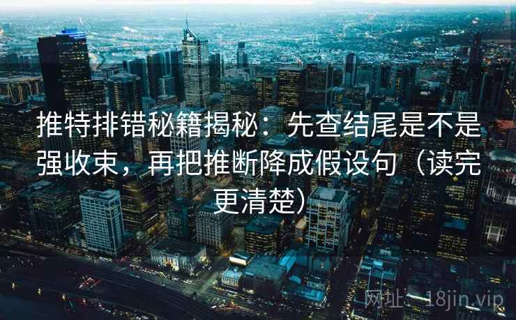 推特排错秘籍揭秘：先查结尾是不是强收束，再把推断降成假设句（读完更清楚）