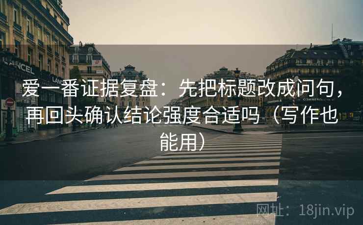 爱一番证据复盘：先把标题改成问句，再回头确认结论强度合适吗（写作也能用）