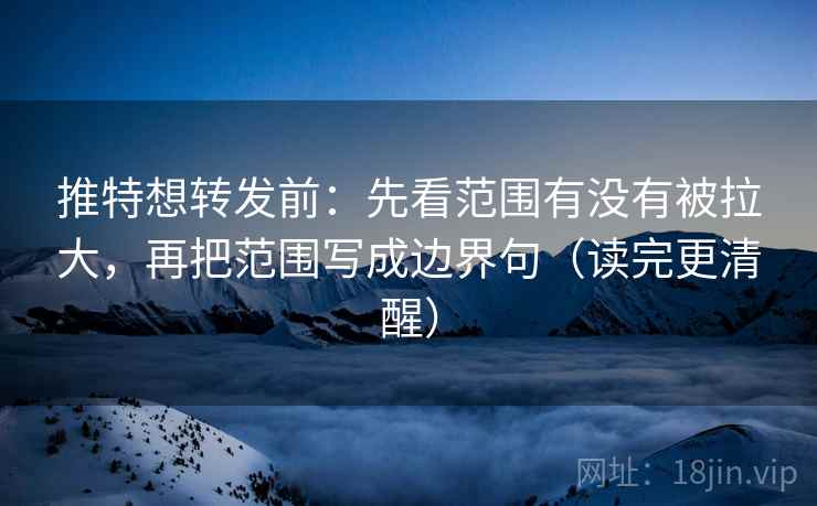 推特想转发前：先看范围有没有被拉大，再把范围写成边界句（读完更清醒）