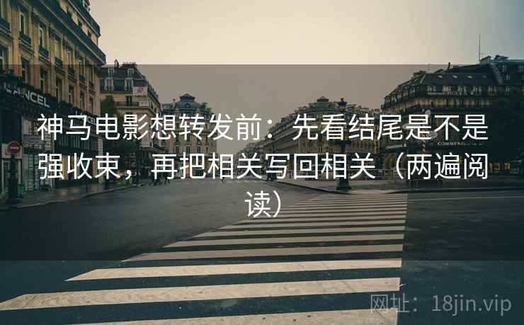 神马电影想转发前：先看结尾是不是强收束，再把相关写回相关（两遍阅读）