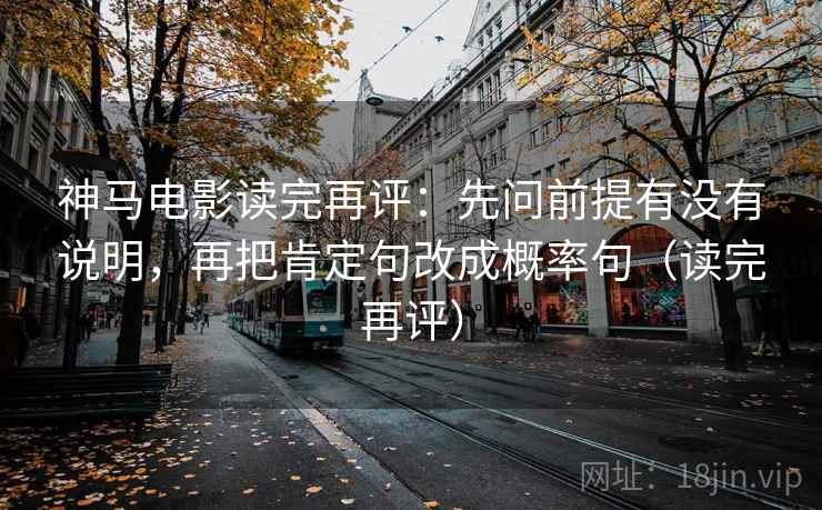 神马电影读完再评：先问前提有没有说明，再把肯定句改成概率句（读完再评）