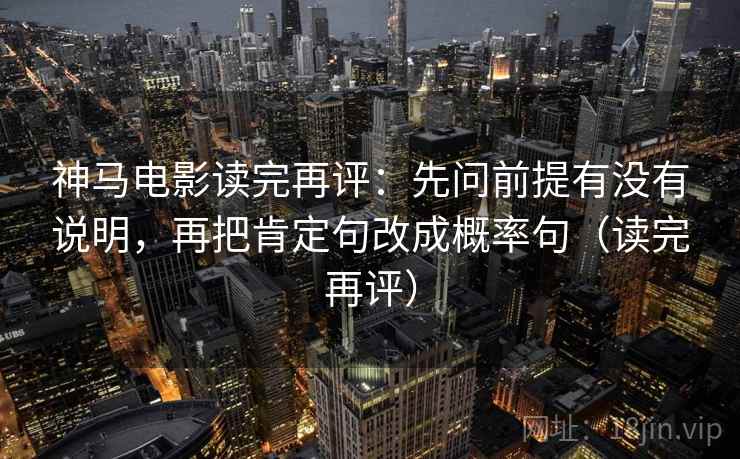 神马电影读完再评：先问前提有没有说明，再把肯定句改成概率句（读完再评）