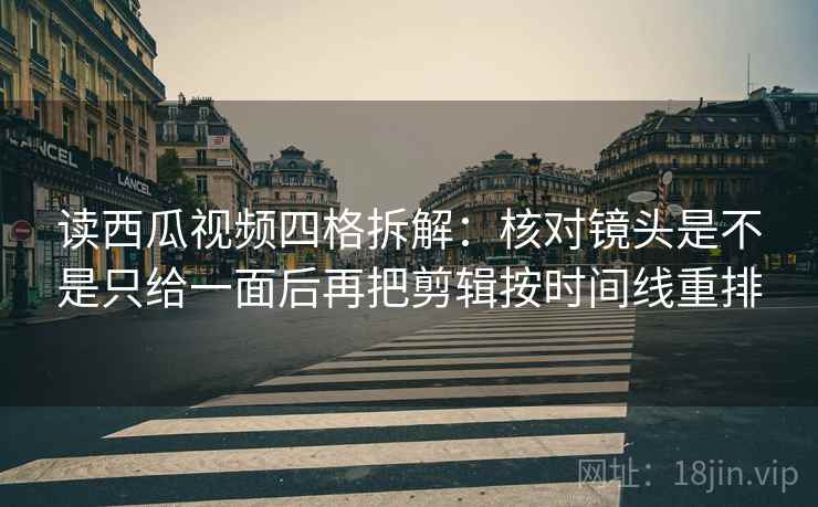读西瓜视频四格拆解：核对镜头是不是只给一面后再把剪辑按时间线重排