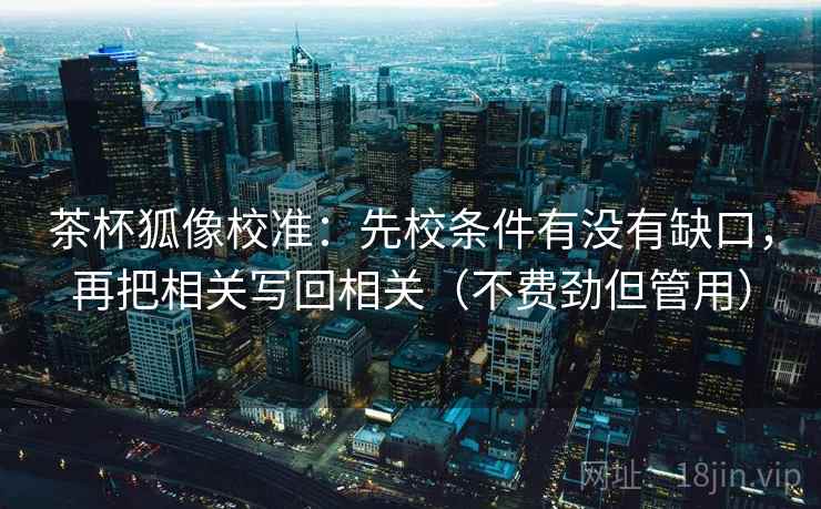 茶杯狐像校准：先校条件有没有缺口，再把相关写回相关（不费劲但管用）