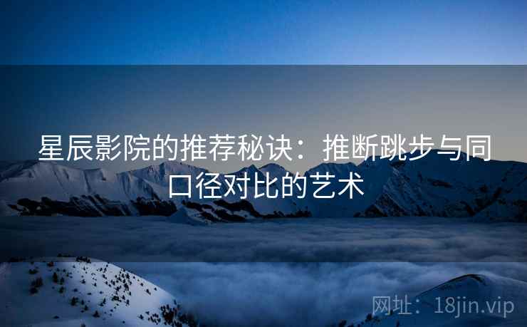星辰影院的推荐秘诀：推断跳步与同口径对比的艺术