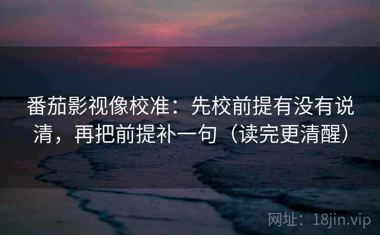 番茄影视像校准：先校前提有没有说清，再把前提补一句（读完更清醒）