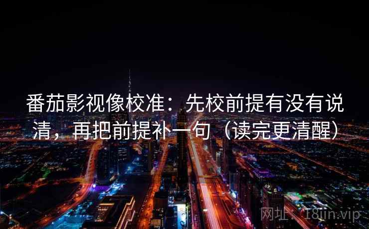 番茄影视像校准：先校前提有没有说清，再把前提补一句（读完更清醒）