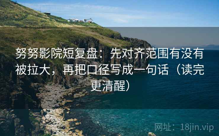 努努影院短复盘：先对齐范围有没有被拉大，再把口径写成一句话（读完更清醒）