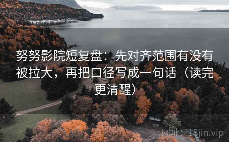 努努影院短复盘：先对齐范围有没有被拉大，再把口径写成一句话（读完更清醒）