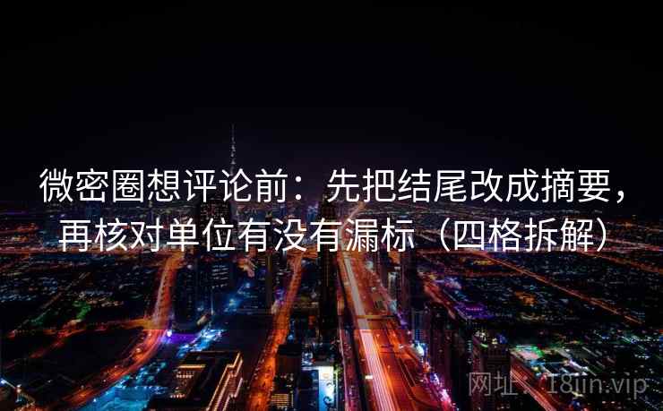 微密圈想评论前：先把结尾改成摘要，再核对单位有没有漏标（四格拆解）