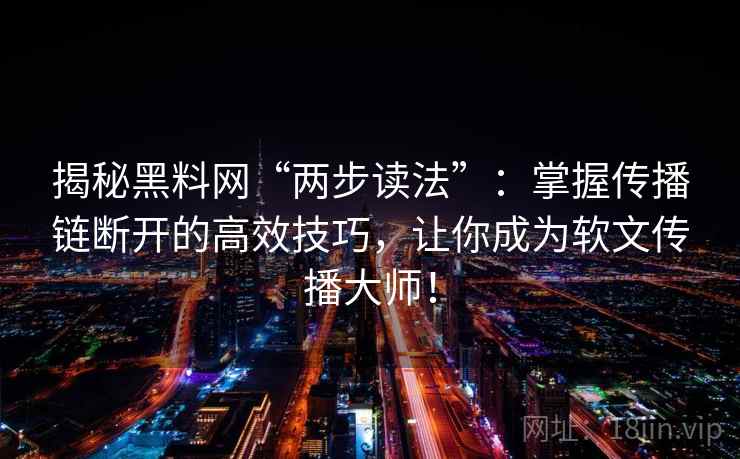 揭秘黑料网“两步读法”：掌握传播链断开的高效技巧，让你成为软文传播大师！